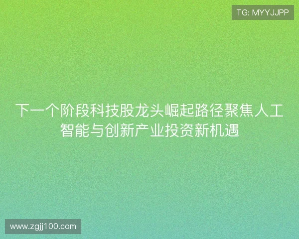 下一个阶段科技股龙头崛起路径聚焦人工智能与创新产业投资新机遇 下一个阶段科技股龙头崛起路径聚焦人工智能与创新产业投资新机遇